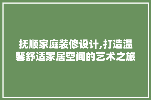 抚顺家庭装修设计,打造温馨舒适家居空间的艺术之旅