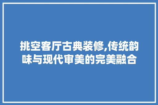 挑空客厅古典装修,传统韵味与现代审美的完美融合 设计原则