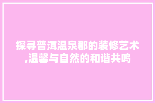 探寻普洱温泉郡的装修艺术,温馨与自然的和谐共鸣