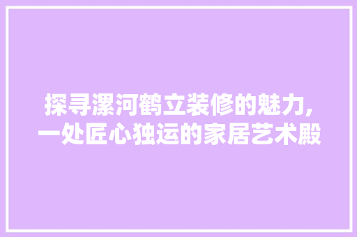探寻漯河鹤立装修的魅力,一处匠心独运的家居艺术殿堂 知识问答