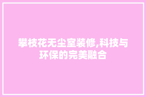攀枝花无尘室装修,科技与环保的完美融合