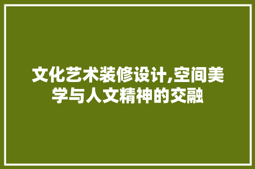 文化艺术装修设计,空间美学与人文精神的交融 常用设备