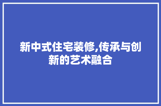 新中式住宅装修,传承与创新的艺术融合 常用建材
