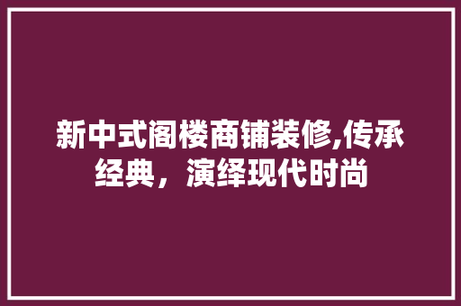 新中式阁楼商铺装修,传承经典，演绎现代时尚 工艺流程