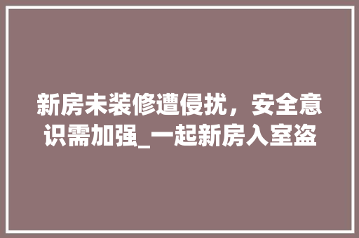 新房未装修遭侵扰，安全意识需加强_一起新房入室盗窃案的警示