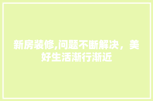新房装修,问题不断解决，美好生活渐行渐近