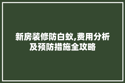 新房装修防白蚁,费用分析及预防措施全攻略 知识问答