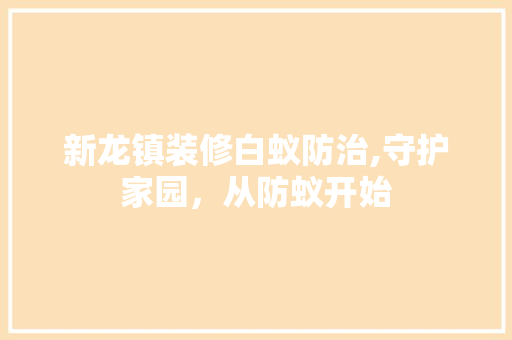 新龙镇装修白蚁防治,守护家园，从防蚁开始 常见问题