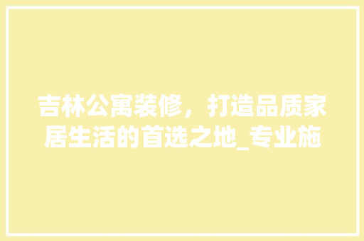吉林公寓装修，打造品质家居生活的首选之地_专业施工公司引领潮流 住宅建筑设计