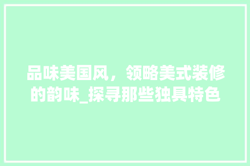 品味美国风，领略美式装修的韵味_探寻那些独具特色的品牌