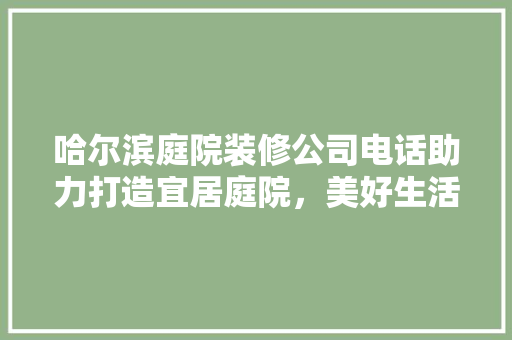 哈尔滨庭院装修公司电话助力打造宜居庭院，美好生活从这里开始 施工技术