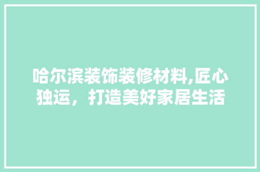 哈尔滨装饰装修材料,匠心独运，打造美好家居生活 生态建筑设计