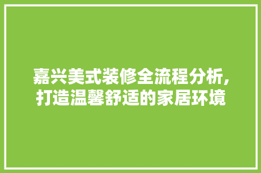 嘉兴美式装修全流程分析,打造温馨舒适的家居环境 施工管理
