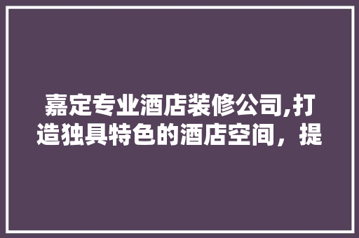 嘉定专业酒店装修公司,打造独具特色的酒店空间，提升客户体验 新型材料