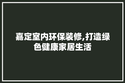 嘉定室内环保装修,打造绿色健康家居生活 住宅建筑设计