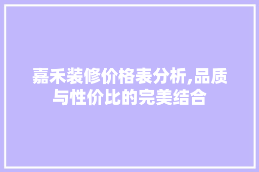 嘉禾装修价格表分析,品质与性价比的完美结合 知识问答