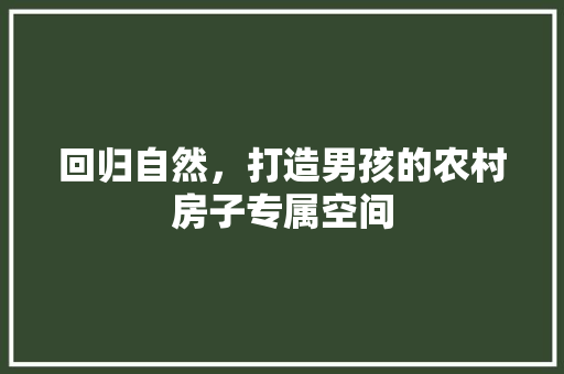 回归自然，打造男孩的农村房子专属空间