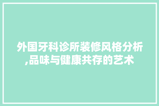 外国牙科诊所装修风格分析,品味与健康共存的艺术