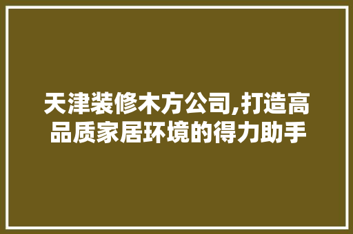 天津装修木方公司,打造高品质家居环境的得力助手