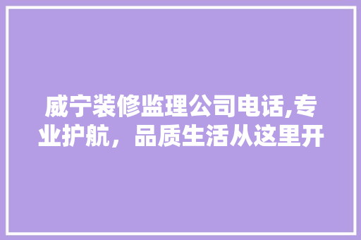 威宁装修监理公司电话,专业护航，品质生活从这里开始