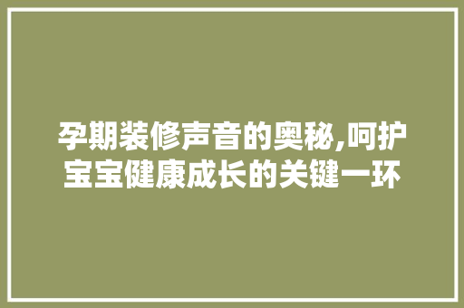 孕期装修声音的奥秘,呵护宝宝健康成长的关键一环 生态建筑设计