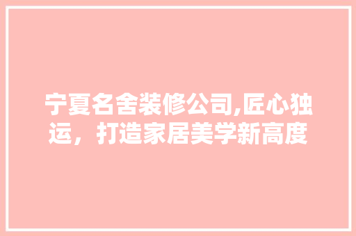 宁夏名舍装修公司,匠心独运，打造家居美学新高度