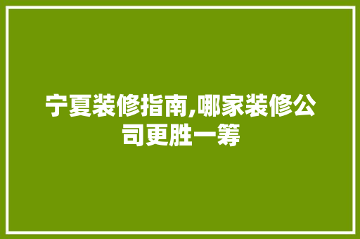 宁夏装修指南,哪家装修公司更胜一筹