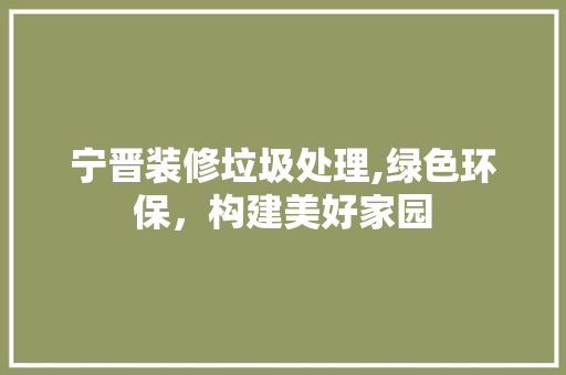 宁晋装修垃圾处理,绿色环保，构建美好家园