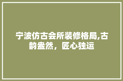 宁波仿古会所装修格局,古韵盎然，匠心独运 生态建筑设计