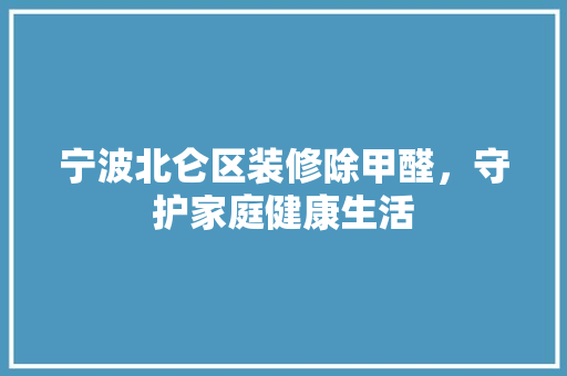 宁波北仑区装修除甲醛，守护家庭健康生活 生态建筑设计