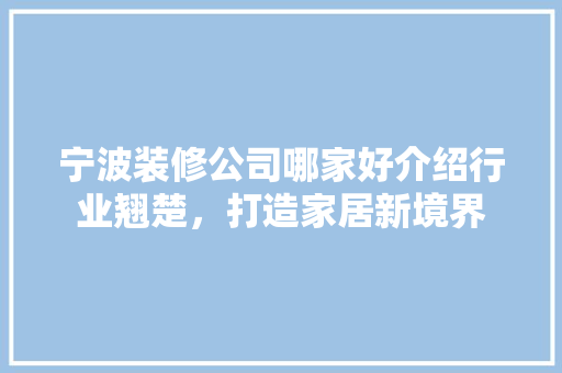宁波装修公司哪家好介绍行业翘楚，打造家居新境界 施工工艺