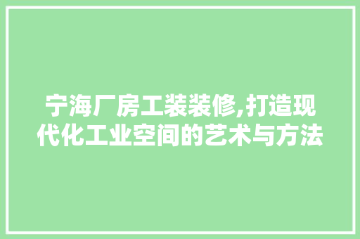 宁海厂房工装装修,打造现代化工业空间的艺术与方法