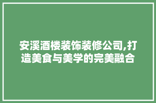 安溪酒楼装饰装修公司,打造美食与美学的完美融合 公共建筑设计