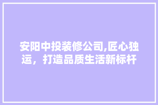 安阳中投装修公司,匠心独运，打造品质生活新标杆 材料设备