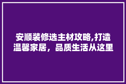 安顺装修选主材攻略,打造温馨家居，品质生活从这里开始 材料设备