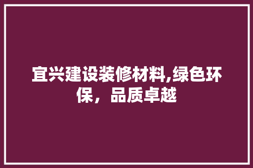 宜兴建设装修材料,绿色环保，品质卓越