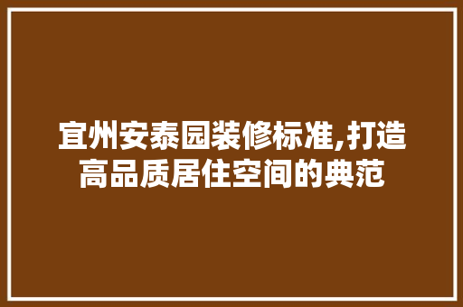 宜州安泰园装修标准,打造高品质居住空间的典范
