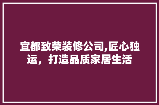 宜都致荣装修公司,匠心独运，打造品质家居生活