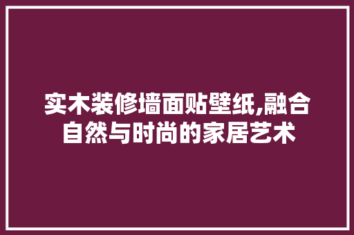 实木装修墙面贴壁纸,融合自然与时尚的家居艺术 施工管理