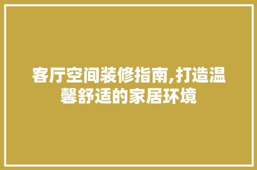 客厅空间装修指南,打造温馨舒适的家居环境 施工管理