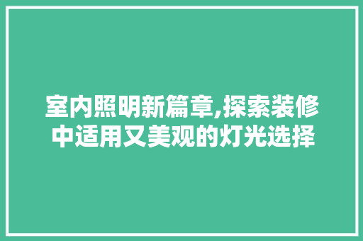室内照明新篇章,探索装修中适用又美观的灯光选择 知识问答