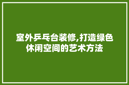 室外乒乓台装修,打造绿色休闲空间的艺术方法