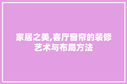 家居之美,客厅窗帘的装修艺术与布局方法 公共建筑设计