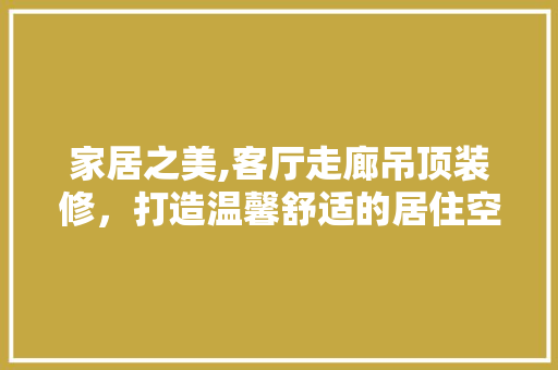 家居之美,客厅走廊吊顶装修，打造温馨舒适的居住空间 施工技术