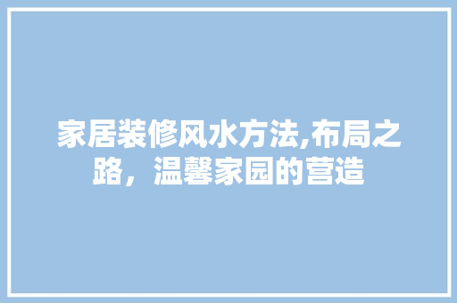 家居装修风水方法,布局之路，温馨家园的营造 工艺流程