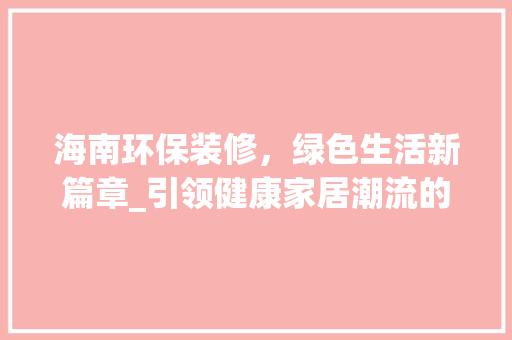 海南环保装修，绿色生活新篇章_引领健康家居潮流的厂家介绍