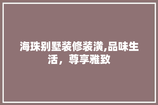 海珠别墅装修装潢,品味生活，尊享雅致