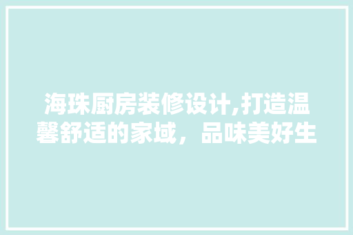 海珠厨房装修设计,打造温馨舒适的家域，品味美好生活