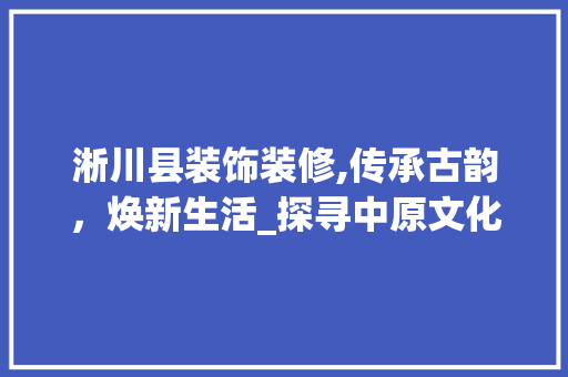 淅川县装饰装修,传承古韵，焕新生活_探寻中原文化之美 设计原则