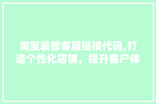 淘宝装修客服链接代码,打造个性化店铺，提升客户体验的关键利器 新型材料